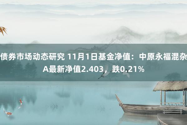 债券市场动态研究 11月1日基金净值：中原永福混杂A最新净值2.403，跌0.21%