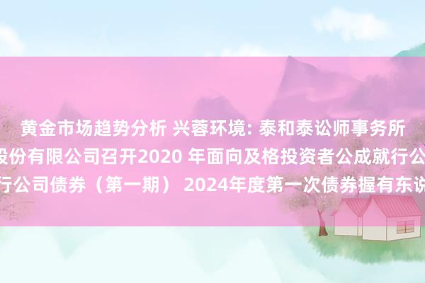 黄金市场趋势分析 兴蓉环境: 泰和泰讼师事务所对于成齐市兴蓉环境股份有限公司召开2020 年面向及格投资者公成就行公司债券（第一期） 2024年度第一次债券握有东说念主会议的法律概念书