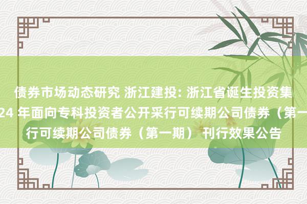 债券市场动态研究 浙江建投: 浙江省诞生投资集团股份有限公司2024 年面向专科投资者公开采行可续期公司债券（第一期） 刊行效果公告