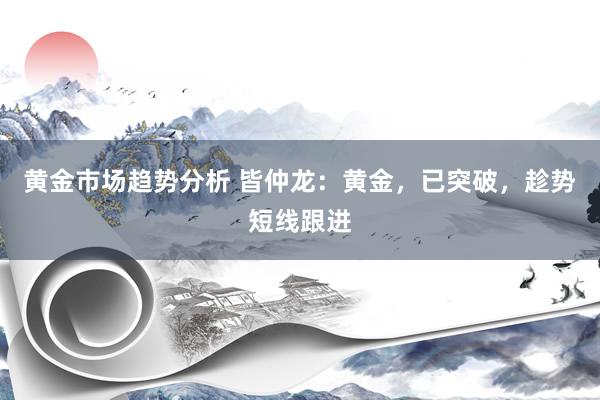 黄金市场趋势分析 皆仲龙：黄金，已突破，趁势短线跟进