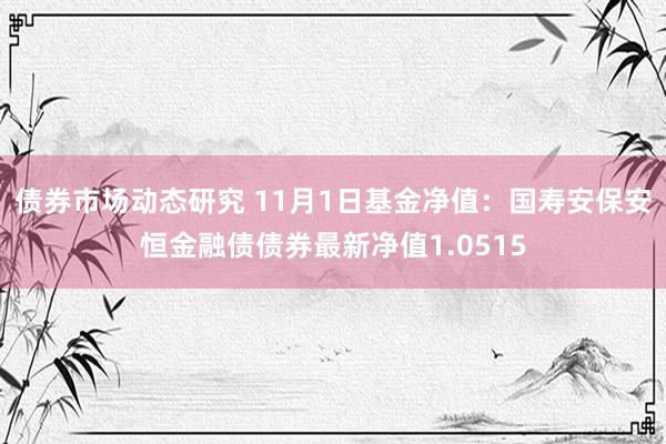 债券市场动态研究 11月1日基金净值：国寿安保安恒金融债债券最新净值1.0515