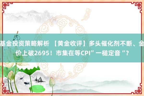 基金投资策略解析 【黄金收评】多头催化剂不断、金价上破2695！市集在等CPI”一槌定音“？