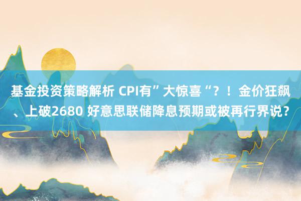 基金投资策略解析 CPI有”大惊喜“？！金价狂飙、上破2680 好意思联储降息预期或被再行界说？