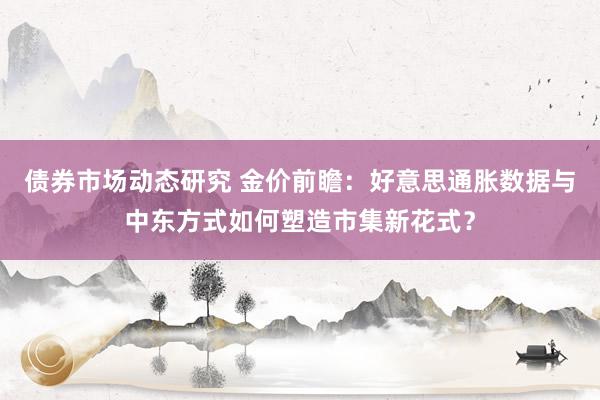 债券市场动态研究 金价前瞻：好意思通胀数据与中东方式如何塑造市集新花式？