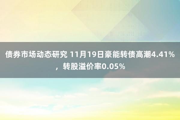 债券市场动态研究 11月19日豪能转债高潮4.41%，转股溢价率0.05%