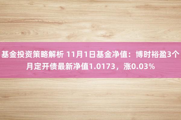 基金投资策略解析 11月1日基金净值：博时裕盈3个月定开债最新净值1.0173，涨0.03%