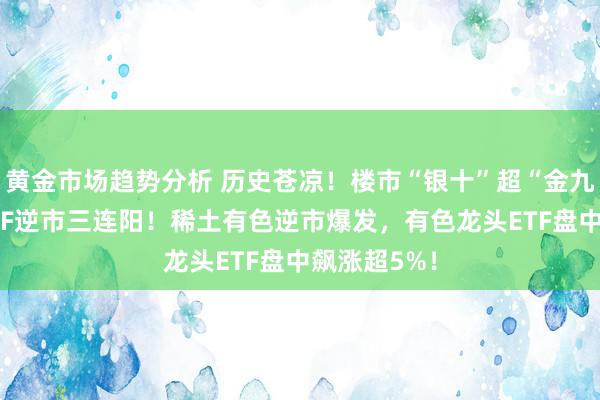 黄金市场趋势分析 历史苍凉！楼市“银十”超“金九”，地产ETF逆市三连阳！稀土有色逆市爆发，有色龙头ETF盘中飙涨超5%！