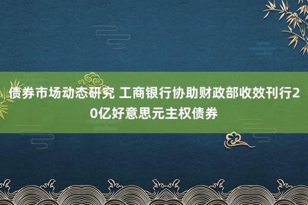 债券市场动态研究 工商银行协助财政部收效刊行20亿好意思元主权债券