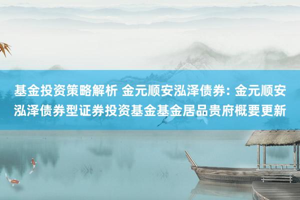 基金投资策略解析 金元顺安泓泽债券: 金元顺安泓泽债券型证券投资基金基金居品贵府概要更新