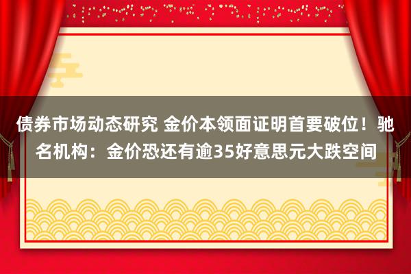 债券市场动态研究 金价本领面证明首要破位！驰名机构：金价恐还有逾35好意思元大跌空间