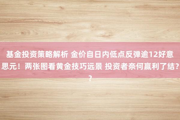 基金投资策略解析 金价自日内低点反弹逾12好意思元！两张图看黄金技巧远景 投资者奈何赢利了结？