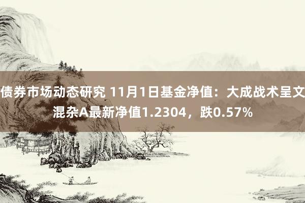 债券市场动态研究 11月1日基金净值：大成战术呈文混杂A最新净值1.2304，跌0.57%