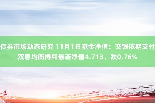 债券市场动态研究 11月1日基金净值：交银依期支付双息均衡搀和最新净值4.713，跌0.76%