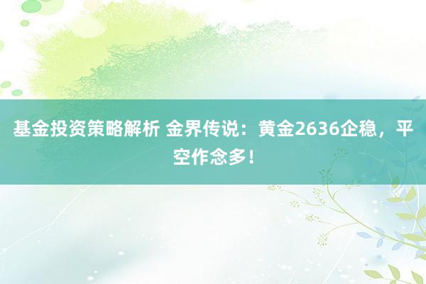 基金投资策略解析 金界传说：黄金2636企稳，平空作念多！