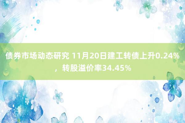 债券市场动态研究 11月20日建工转债上升0.24%，转股溢价率34.45%