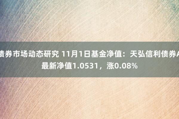 债券市场动态研究 11月1日基金净值：天弘信利债券A最新净值1.0531，涨0.08%