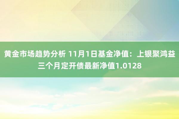 黄金市场趋势分析 11月1日基金净值：上银聚鸿益三个月定开债最新净值1.0128