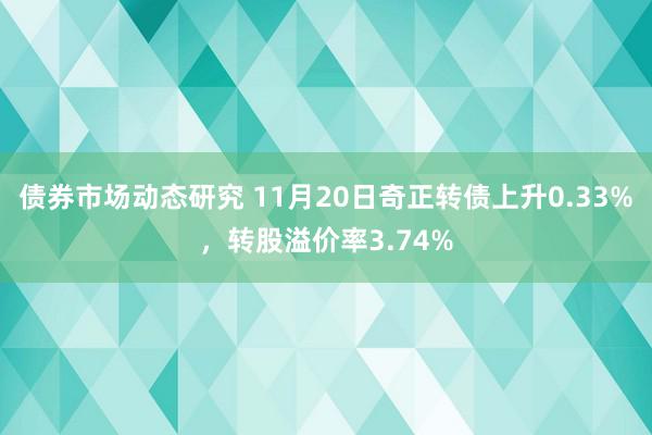 债券市场动态研究 11月20日奇正转债上升0.33%，转股溢价率3.74%