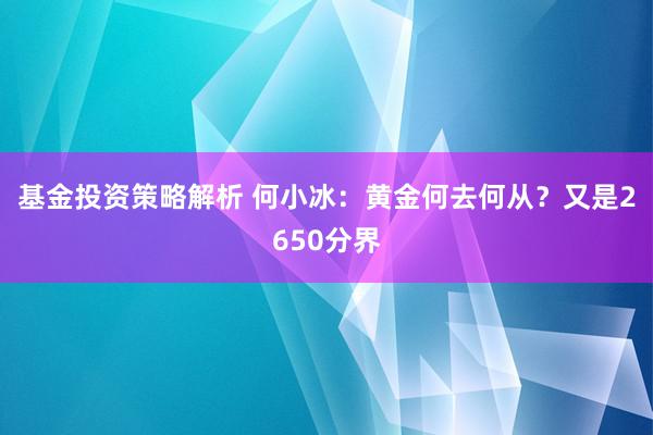 基金投资策略解析 何小冰：黄金何去何从？又是2650分界