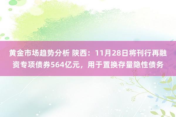 黄金市场趋势分析 陕西：11月28日将刊行再融资专项债券564亿元，用于置换存量隐性债务