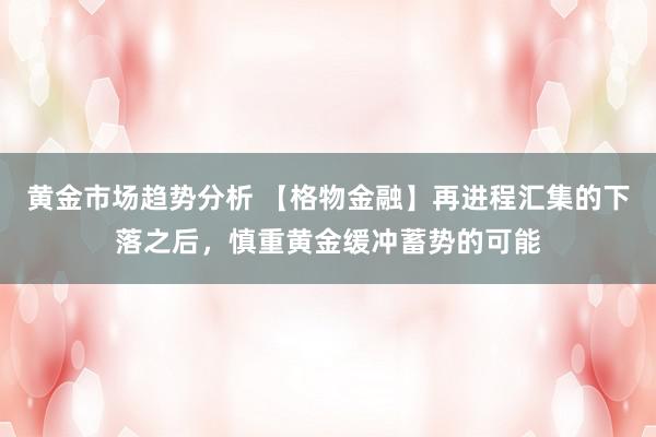 黄金市场趋势分析 【格物金融】再进程汇集的下落之后，慎重黄金缓冲蓄势的可能