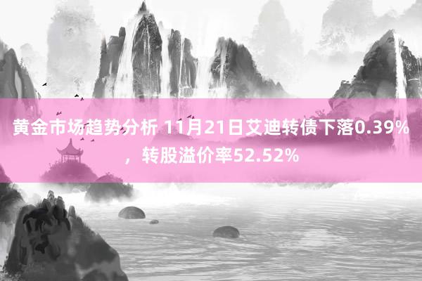 黄金市场趋势分析 11月21日艾迪转债下落0.39%，转股溢价率52.52%