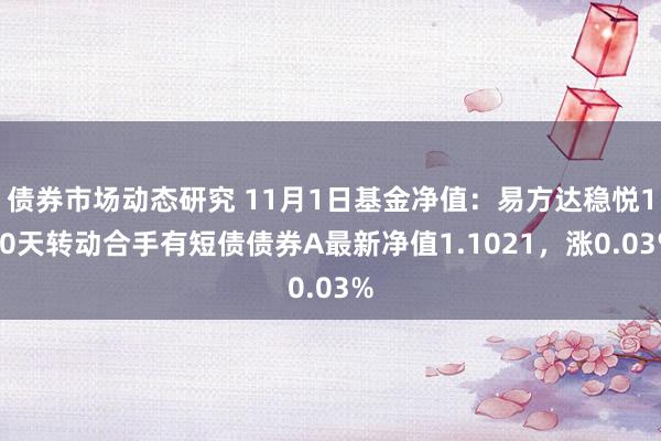 债券市场动态研究 11月1日基金净值：易方达稳悦120天转动合手有短债债券A最新净值1.1021，涨0.03%