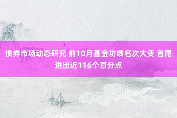 债券市场动态研究 前10月基金功绩名次大变 首尾进出近116个百分点