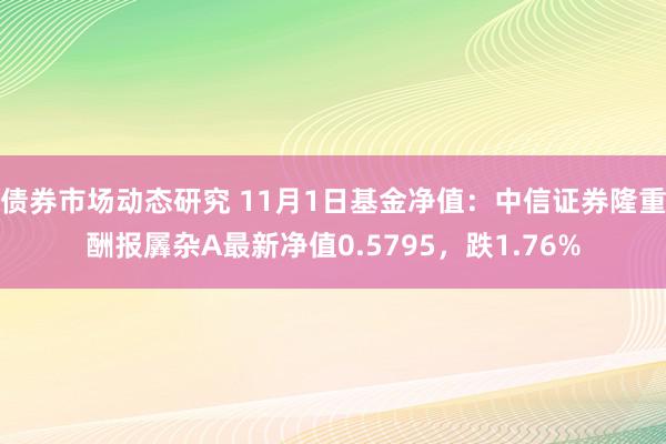 债券市场动态研究 11月1日基金净值：中信证券隆重酬报羼杂A最新净值0.5795，跌1.76%