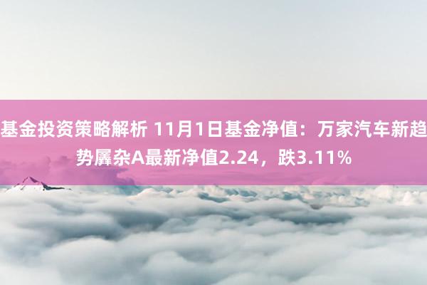 基金投资策略解析 11月1日基金净值：万家汽车新趋势羼杂A最新净值2.24，跌3.11%