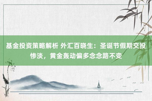 基金投资策略解析 外汇百晓生：圣诞节假期交投惨淡，黄金轰动偏多念念路不变