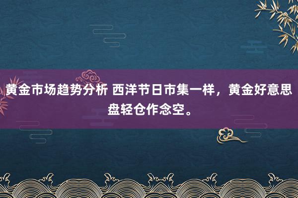 黄金市场趋势分析 西洋节日市集一样，黄金好意思盘轻仓作念空。