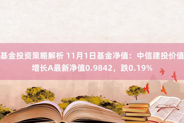 基金投资策略解析 11月1日基金净值：中信建投价值增长A最新净值0.9842，跌0.19%