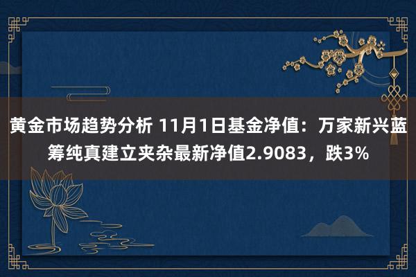 黄金市场趋势分析 11月1日基金净值：万家新兴蓝筹纯真建立夹杂最新净值2.9083，跌3%