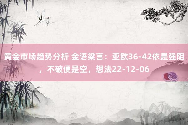 黄金市场趋势分析 金语梁言：亚欧36-42依是强阻，不破便是空，想法22-12-06