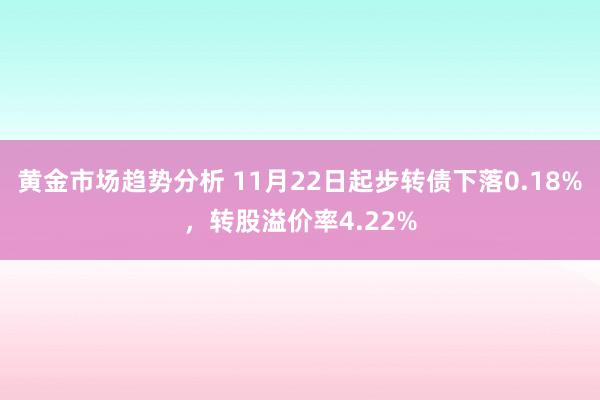 黄金市场趋势分析 11月22日起步转债下落0.18%，转股溢价率4.22%