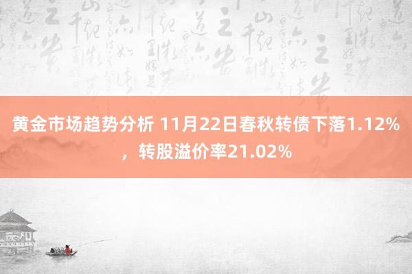 黄金市场趋势分析 11月22日春秋转债下落1.12%，转股溢价率21.02%