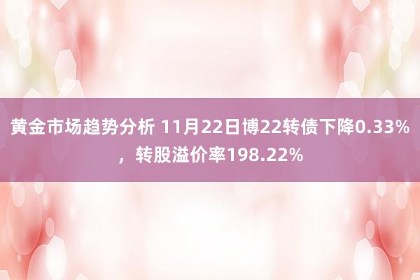 黄金市场趋势分析 11月22日博22转债下降0.33%，转股溢价率198.22%