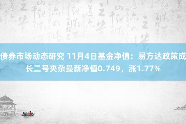 债券市场动态研究 11月4日基金净值：易方达政策成长二号夹杂最新净值0.749，涨1.77%