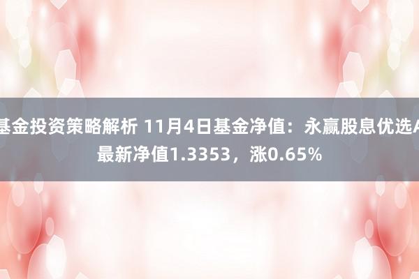 基金投资策略解析 11月4日基金净值：永赢股息优选A最新净值1.3353，涨0.65%