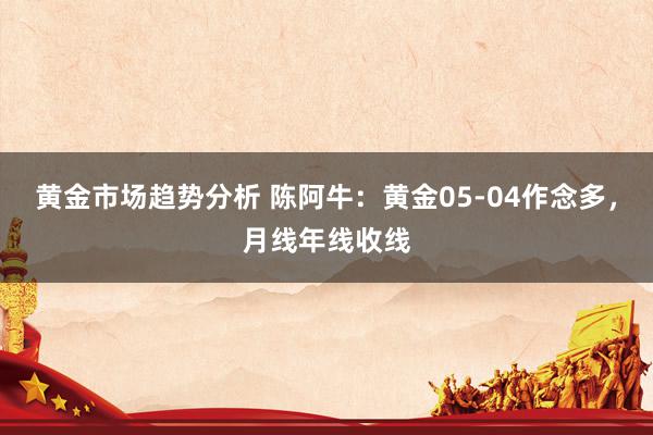 黄金市场趋势分析 陈阿牛：黄金05-04作念多，月线年线收线