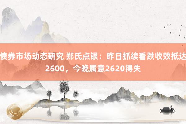 债券市场动态研究 郑氏点银：昨日抓续看跌收效抵达2600，今晚属意2620得失