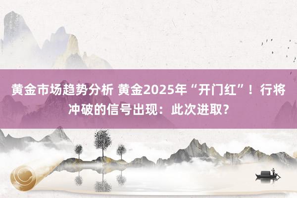 黄金市场趋势分析 黄金2025年“开门红”！行将冲破的信号出现：此次进取？