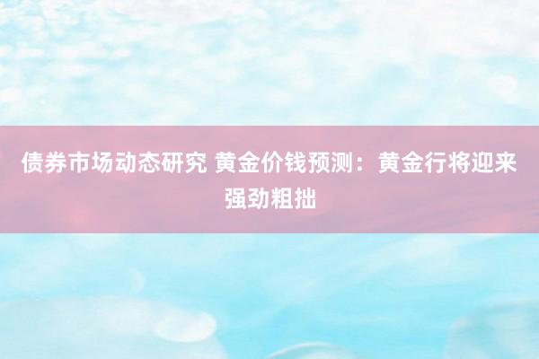 债券市场动态研究 黄金价钱预测：黄金行将迎来强劲粗拙