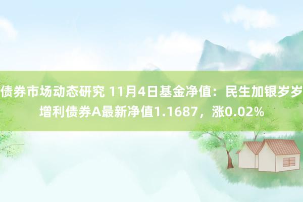 债券市场动态研究 11月4日基金净值：民生加银岁岁增利债券A最新净值1.1687，涨0.02%