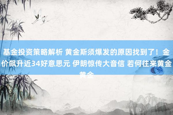 基金投资策略解析 黄金斯须爆发的原因找到了！金价飙升近34好意思元 伊朗惊传大音信 若何往来黄金