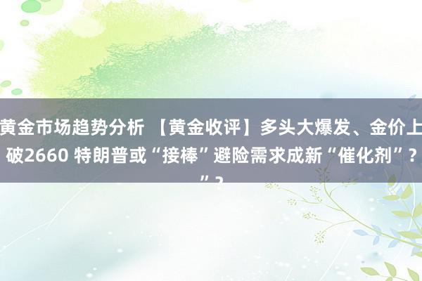 黄金市场趋势分析 【黄金收评】多头大爆发、金价上破2660 特朗普或“接棒”避险需求成新“催化剂”？