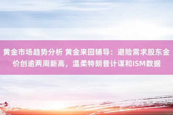 黄金市场趋势分析 黄金来回辅导：避险需求股东金价创逾两周新高，温柔特朗普计谋和ISM数据