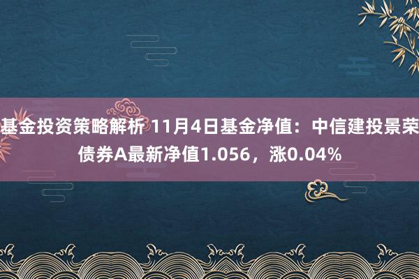 基金投资策略解析 11月4日基金净值：中信建投景荣债券A最新净值1.056，涨0.04%