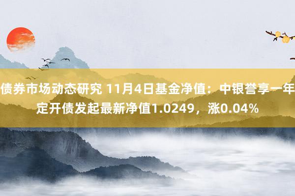 债券市场动态研究 11月4日基金净值：中银誉享一年定开债发起最新净值1.0249，涨0.04%